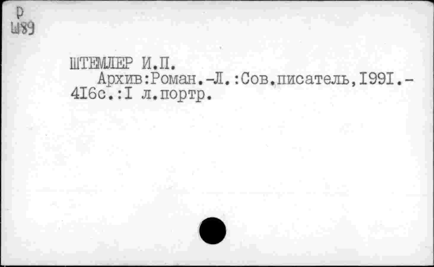 ﻿р ызэ
ШТЕМЛЕР И.П.
Архив:Роман.-Л.:Сов.писатель,1991.-416с.:1 л.портр.